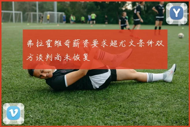 弗拉霍维奇薪资要求超尤文条件双方谈判尚未恢复