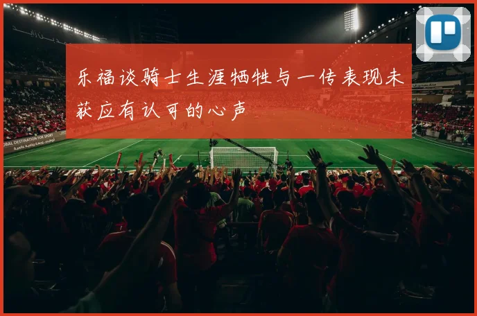 乐福谈骑士生涯牺牲与一传表现未获应有认可的心声