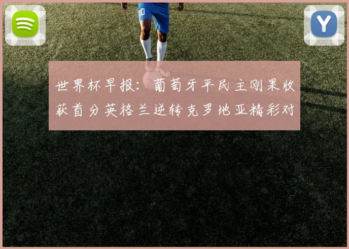 世界杯早报：葡萄牙平民主刚果收获首分英格兰逆转克罗地亚精彩对决