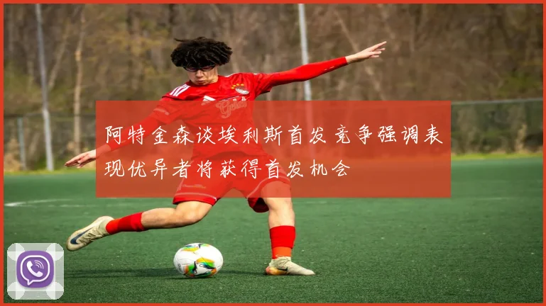 阿特金森谈埃利斯首发竞争强调表现优异者将获得首发机会