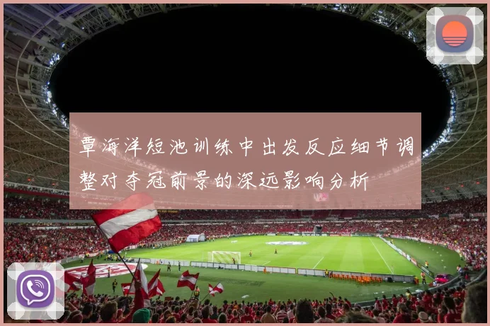 覃海洋短池训练中出发反应细节调整对夺冠前景的深远影响分析