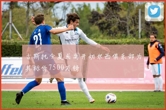 古斯托今夏或离开切尔西俱乐部为其标价7500万镑