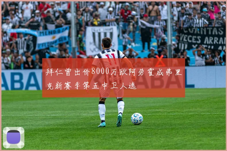 拜仁曾出价8000万欧阿劳霍成弗里克新赛季第五中卫人选