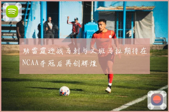 助雷霆迎战马刺与文班马拉期待在NCAA夺冠后再创辉煌