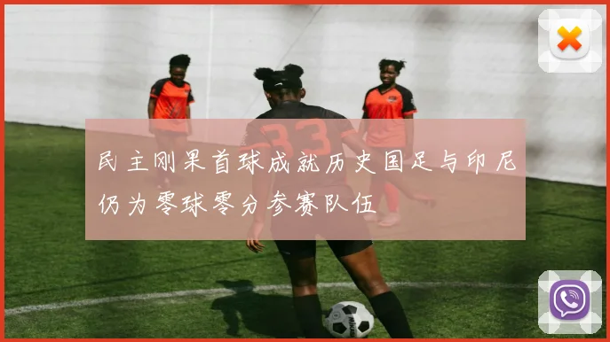 民主刚果首球成就历史国足与印尼仍为零球零分参赛队伍