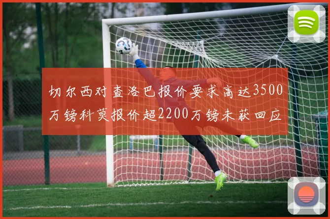 切尔西对查洛巴报价要求高达3500万镑科莫报价超2200万镑未获回应