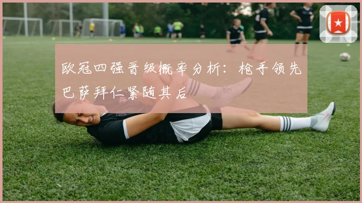 欧冠四强晋级概率分析：枪手领先巴萨拜仁紧随其后