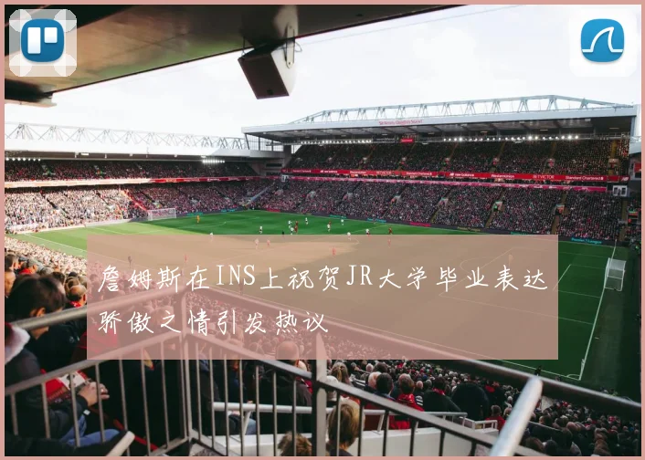 詹姆斯在INS上祝贺JR大学毕业表达骄傲之情引发热议