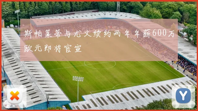 斯帕莱蒂与尤文续约两年年薪600万欧元即将官宣