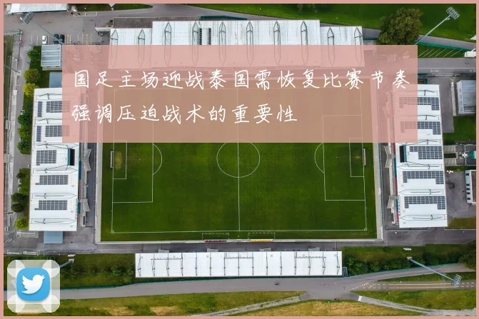 国足主场迎战泰国需恢复比赛节奏强调压迫战术的重要性
