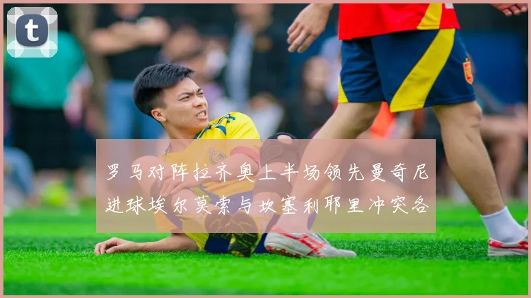 罗马对阵拉齐奥上半场领先曼奇尼进球埃尔莫索与坎塞利耶里冲突各领黄牌