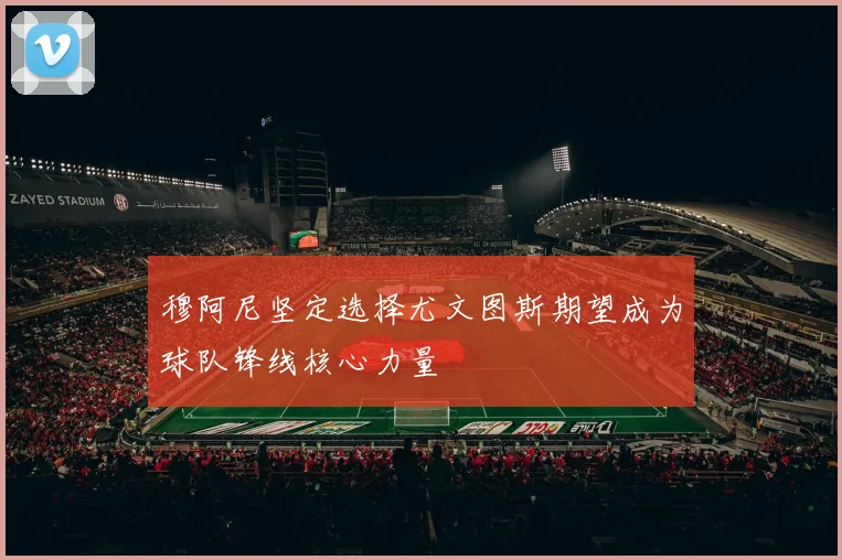 穆阿尼坚定选择尤文图斯期望成为球队锋线核心力量