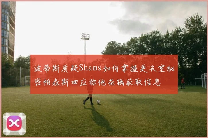 波蒂斯质疑Shams如何掌握更衣室秘密帕森斯回应称他花钱获取信息