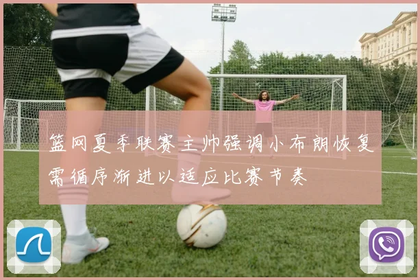 篮网夏季联赛主帅强调小布朗恢复需循序渐进以适应比赛节奏