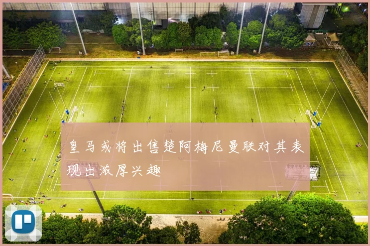 皇马或将出售楚阿梅尼曼联对其表现出浓厚兴趣