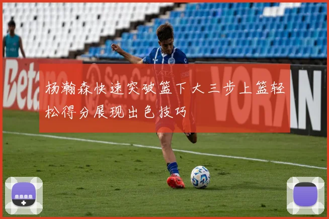 杨瀚森快速突破篮下大三步上篮轻松得分展现出色技巧