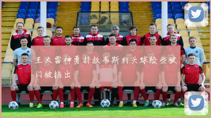 王大雷神勇扑救韦斯利头球险些破门被挡出