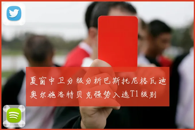 夏窗中卫分级分析巴斯托尼格瓦迪奥尔施洛特贝克强势入选T1级别