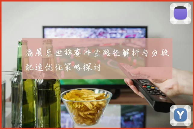 潘展乐世锦赛冲金路径解析与分段配速优化策略探讨