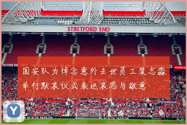 国安队为悼念意外去世员工裴志淼举行默哀仪式表达哀思与敬意
