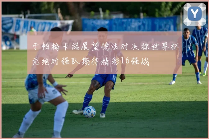 于帕梅卡诺展望德法对决称世界杯无绝对强队期待精彩16强战