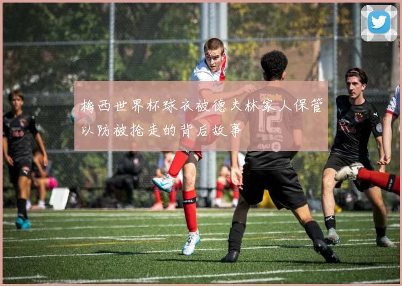 梅西世界杯球衣被德夫林家人保管以防被抢走的背后故事