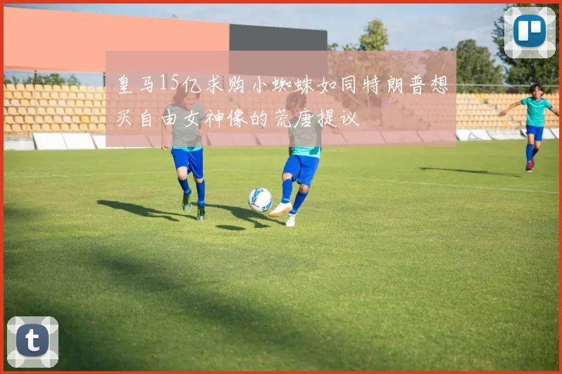 皇马15亿求购小蜘蛛如同特朗普想买自由女神像的荒唐提议