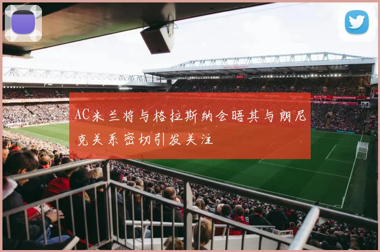 AC米兰将与格拉斯纳会晤其与朗尼克关系密切引发关注