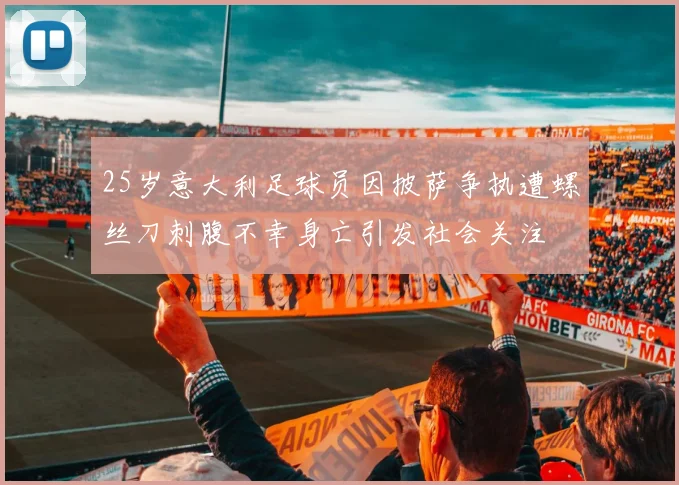 25岁意大利足球员因披萨争执遭螺丝刀刺腹不幸身亡引发社会关注