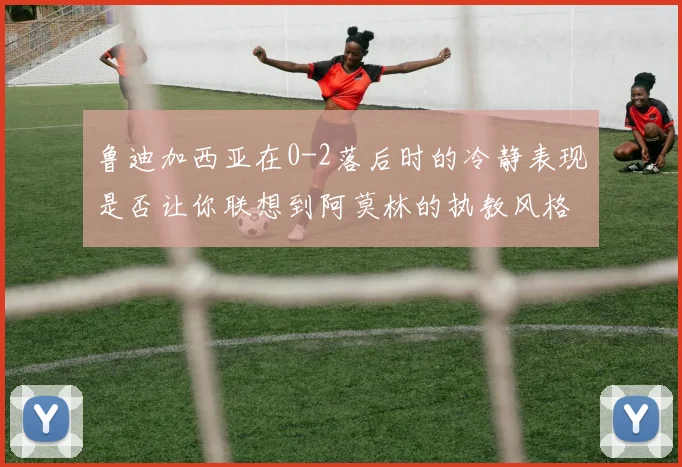 鲁迪加西亚在0-2落后时的冷静表现是否让你联想到阿莫林的执教风格
