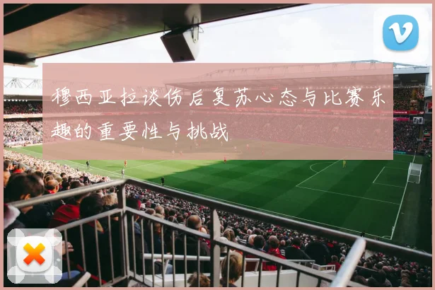 穆西亚拉谈伤后复苏心态与比赛乐趣的重要性与挑战