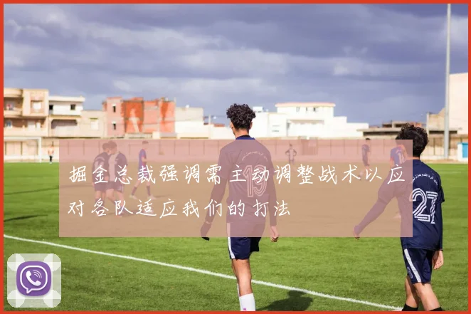 掘金总裁强调需主动调整战术以应对各队适应我们的打法