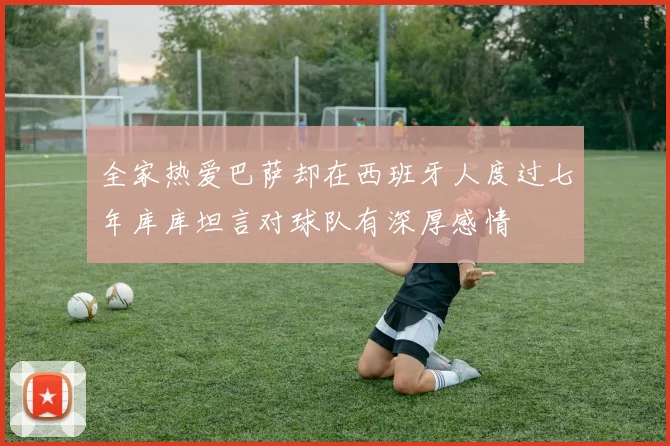 全家热爱巴萨却在西班牙人度过七年库库坦言对球队有深厚感情