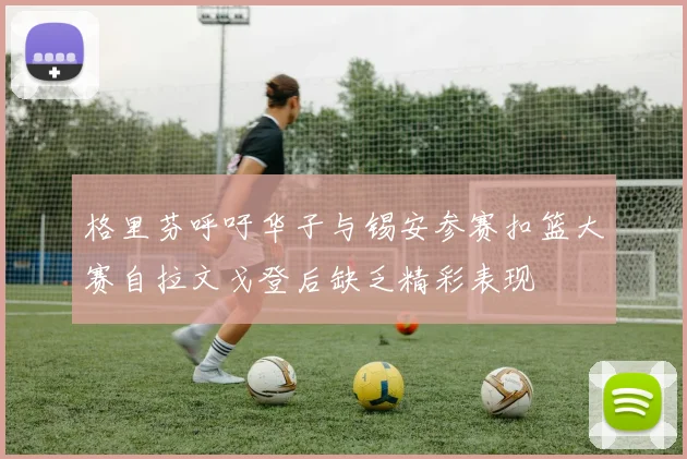 格里芬呼吁华子与锡安参赛扣篮大赛自拉文戈登后缺乏精彩表现