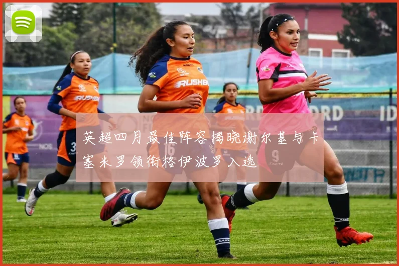 英超四月最佳阵容揭晓谢尔基与卡塞米罗领衔格伊波罗入选