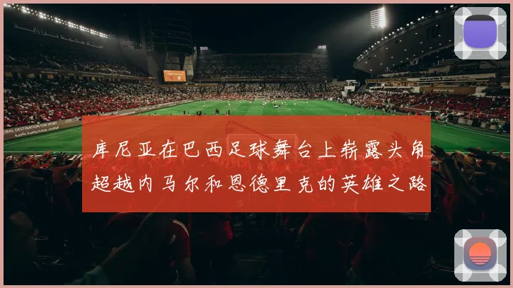 库尼亚在巴西足球舞台上崭露头角超越内马尔和恩德里克的英雄之路