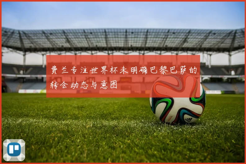 费兰专注世界杯未明确巴黎巴萨的转会动态与意图