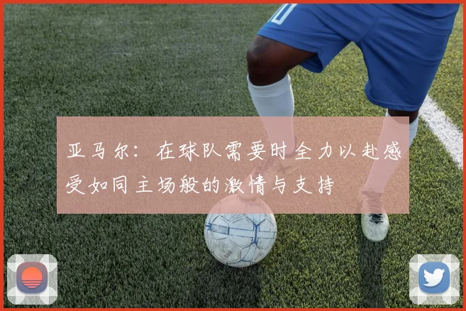 亚马尔:在球队需要时全力以赴感受如同主场般的激情与支持
