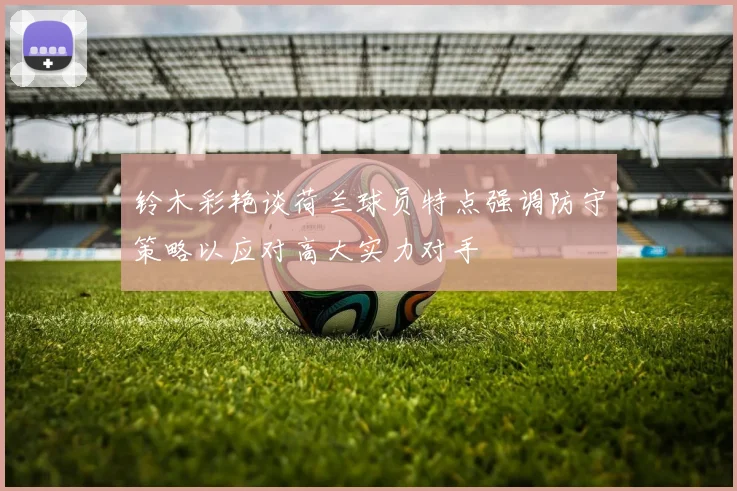 铃木彩艳谈荷兰球员特点强调防守策略以应对高大实力对手