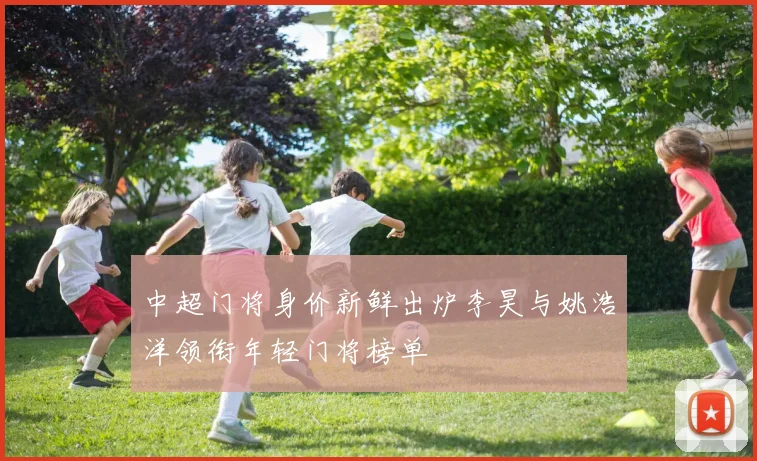 中超门将身价新鲜出炉李昊与姚浩洋领衔年轻门将榜单